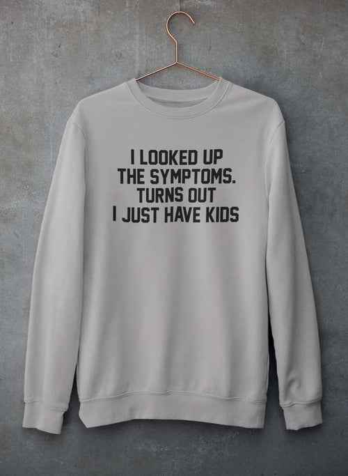 I Looked Up My Symptoms Turns Out I Just Have Kids Sweat Shirt