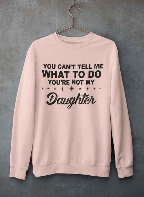 You Can't Tell Me What To Do You're Not My Daughter Sweat Shirt